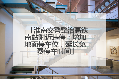 淮南交警整治高铁南站附近违停：增加地面停车位，延长免费停车时间