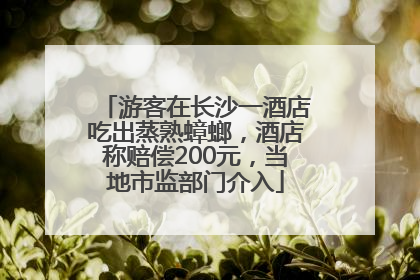 游客在长沙一酒店吃出蒸熟蟑螂，酒店称赔偿200元，当地市监部门介入