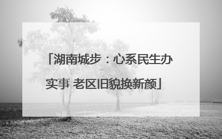 湖南城步：心系民生办实事 老区旧貌换新颜