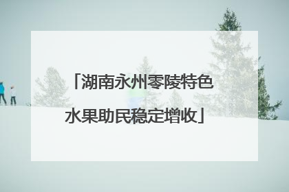 湖南永州零陵特色水果助民稳定增收