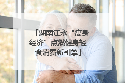 湖南江永“瘦身经济”点燃健身轻食消费新引擎