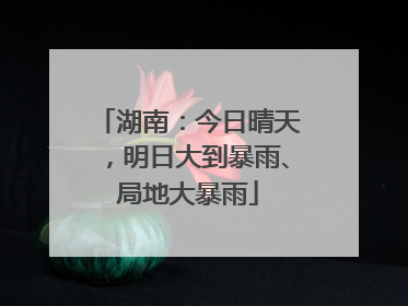 湖南：今日晴天，明日大到暴雨、局地大暴雨