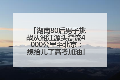 湖南80后男子挑战从湘江源头漂流4000公里至北京：想给儿子高考加油