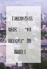 湘潭市岳塘区：“村规民约”舞蹁跹