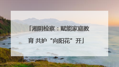 湘阴检察：赋能家庭教育 共护“向阳花”开