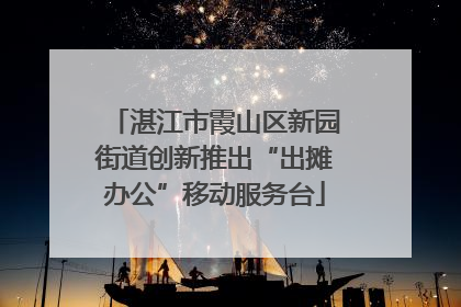 湛江市霞山区新园街道创新推出“出摊办公”移动服务台