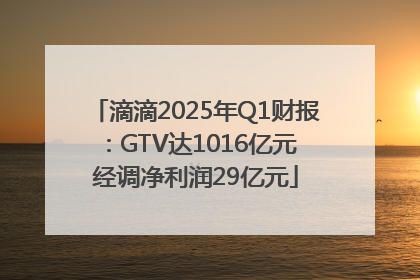滴滴2025年Q1财报：GTV达1016亿元 经调净利润29亿元