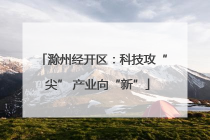 滁州经开区：科技攻“尖” 产业向“新”