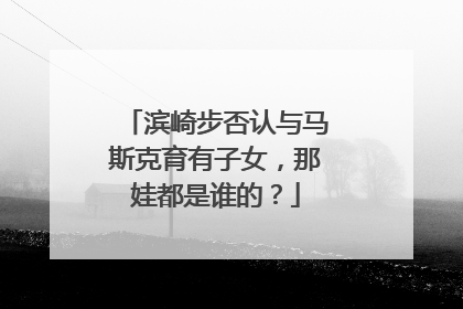 滨崎步否认与马斯克育有子女，那娃都是谁的？