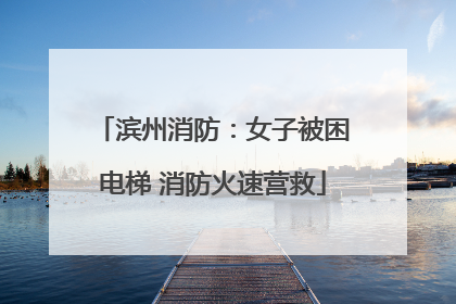 滨州消防：女子被困电梯 消防火速营救