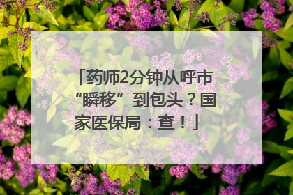药师2分钟从呼市“瞬移”到包头？国家医保局：查！