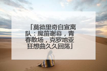 莫德里奇自宣离队：魔笛谢幕，青春散场，克罗地亚狂想曲久久回荡
