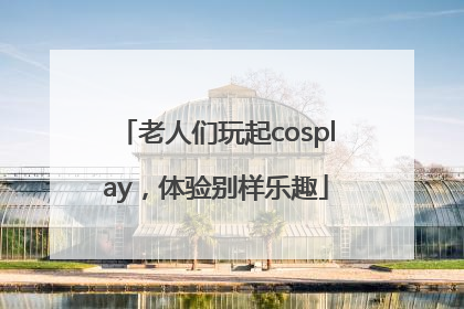 老人们玩起cosplay，体验别样乐趣