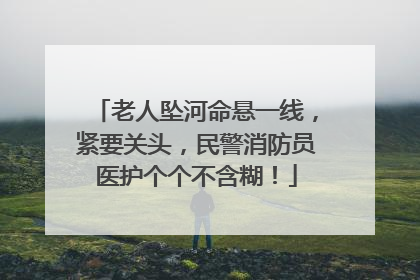 老人坠河命悬一线，紧要关头，民警消防员医护个个不含糊！