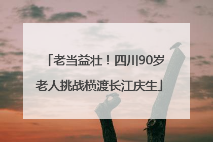老当益壮！四川90岁老人挑战横渡长江庆生