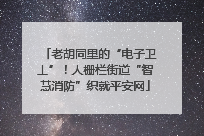 老胡同里的“电子卫士”！大栅栏街道“智慧消防”织就平安网