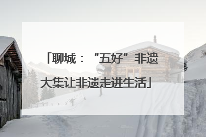 聊城：“五好”非遗大集让非遗走进生活