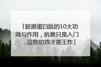 胶原蛋白肽的10大功效与作用，抗衰只是入门，这些功效才是王炸