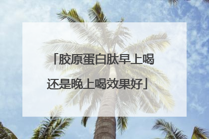 胶原蛋白肽早上喝还是晚上喝效果好