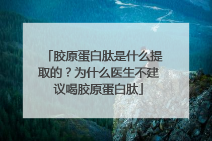 胶原蛋白肽是什么提取的？为什么医生不建议喝胶原蛋白肽