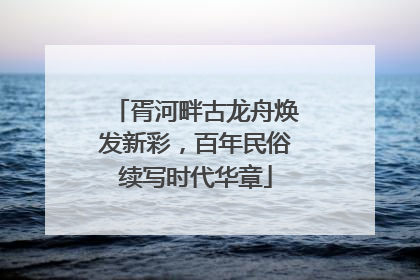胥河畔古龙舟焕发新彩，百年民俗续写时代华章