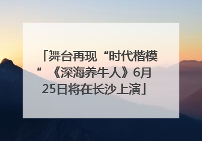 舞台再现“时代楷模”《深海养牛人》6月25日将在长沙上演