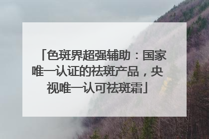 色斑界超强辅助：国家唯一认证的祛斑产品，央视唯一认可祛斑霜