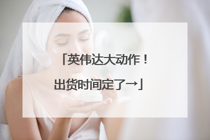 英伟达大动作！出货时间定了→