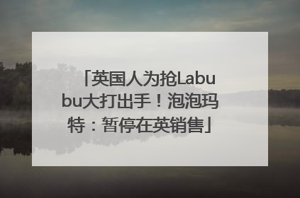 英国人为抢Labubu大打出手！泡泡玛特：暂停在英销售