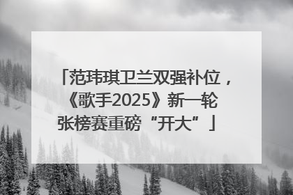 范玮琪卫兰双强补位，《歌手2025》新一轮张榜赛重磅“开大”