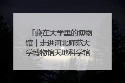 藏在大学里的博物馆｜走进河北师范大学博物馆天地科学馆：在校园里赴一场“宇宙之约”