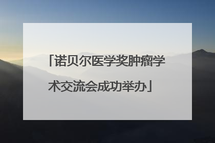诺贝尔医学奖肿瘤学术交流会成功举办