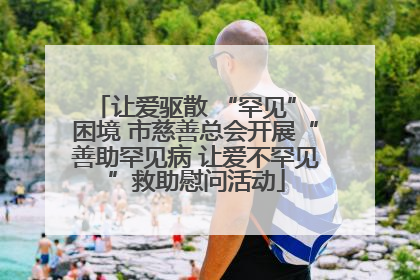 让爱驱散 “罕见” 困境 市慈善总会开展“善助罕见病 让爱不罕见”救助慰问活动