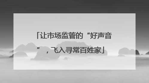 让市场监管的“好声音”，飞入寻常百姓家