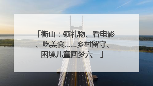 衡山：领礼物、看电影、吃美食……乡村留守、困境儿童圆梦六一