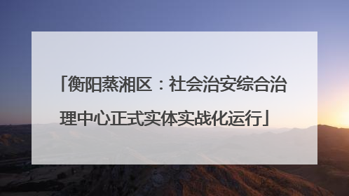 衡阳蒸湘区：社会治安综合治理中心正式实体实战化运行