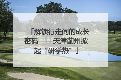 解锁行走间的成长密码——天津蓟州掀起“研学热”