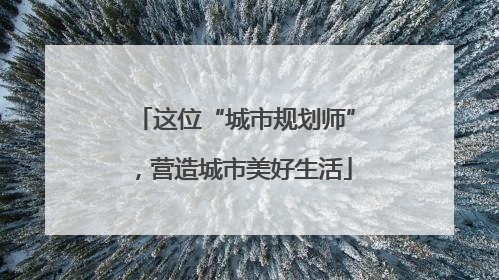 这位“城市规划师”，营造城市美好生活