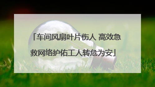 车间风扇叶片伤人 高效急救网络护佑工人转危为安