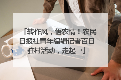 转作风，悟农情！农民日报社青年编辑记者百日驻村活动，走起→