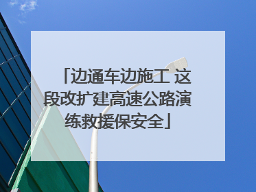 边通车边施工 这段改扩建高速公路演练救援保安全