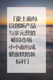 豪士面包以创新产品与多元营销破局市场 小小面包成健康烘焙新标杆