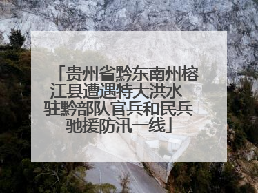 贵州省黔东南州榕江县遭遇特大洪水 驻黔部队官兵和民兵驰援防汛一线