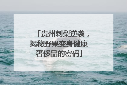 贵州刺梨逆袭，揭秘野果变身健康奢侈品的密码