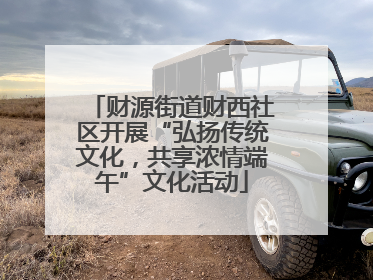 财源街道财西社区开展“弘扬传统文化，共享浓情端午”文化活动