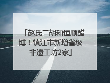 赵氏二胡和恒顺醋博！镇江市新增省级非遗工坊2家