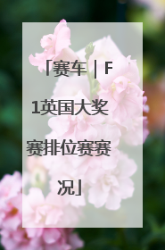 赛车｜F1英国大奖赛排位赛赛况