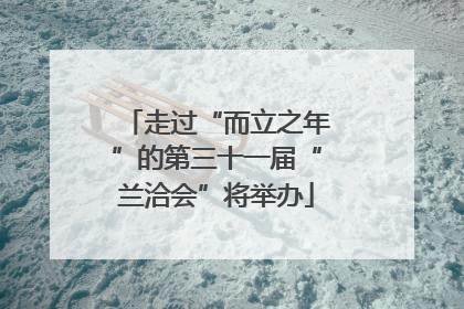 走过“而立之年”的第三十一届“兰洽会”将举办