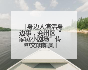 身边人演活身边事，兖州区“家庭小剧场”传塑文明新风