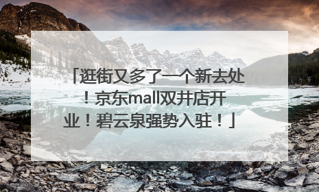 逛街又多了一个新去处！京东mall双井店开业！碧云泉强势入驻！